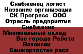 Снабженец-логист › Название организации ­ СК Прогресс, ООО › Отрасль предприятия ­ Снабжение › Минимальный оклад ­ 35 000 - Все города Работа » Вакансии   . Башкортостан респ.,Караидельский р-н